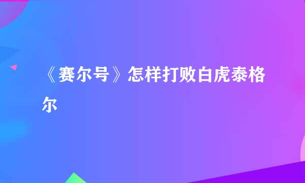 《赛尔号》怎样打败白虎泰格尔