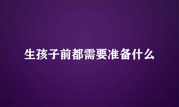 生孩子前都需要准备什么