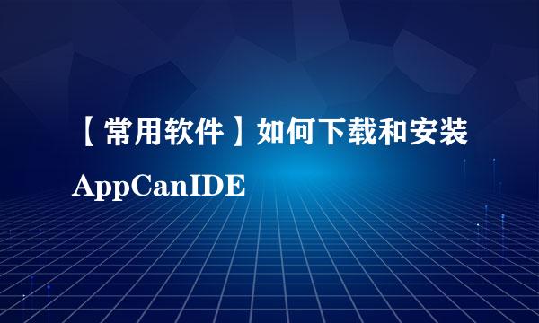 【常用软件】如何下载和安装AppCanIDE