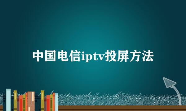 中国电信iptv投屏方法