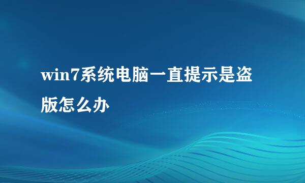 win7系统电脑一直提示是盗版怎么办