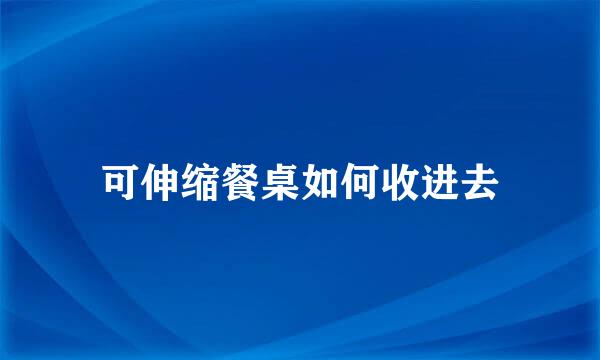 可伸缩餐桌如何收进去