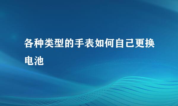 各种类型的手表如何自己更换电池