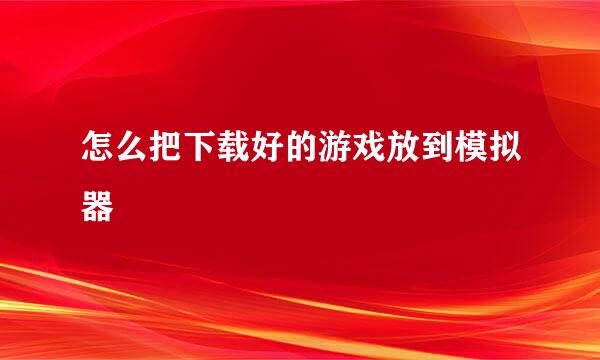 怎么把下载好的游戏放到模拟器