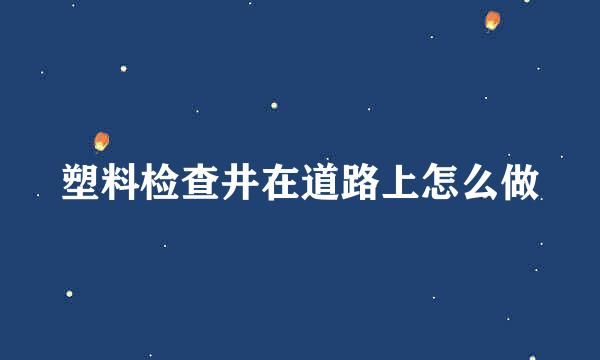 塑料检查井在道路上怎么做