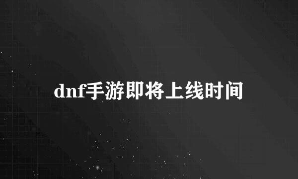 dnf手游即将上线时间