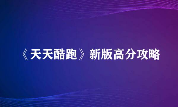 《天天酷跑》新版高分攻略