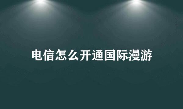 电信怎么开通国际漫游