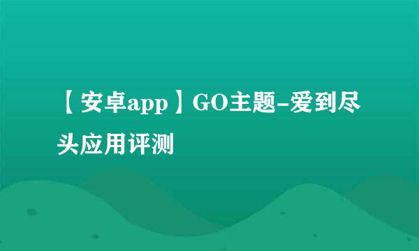 【安卓app】GO主题-爱到尽头应用评测