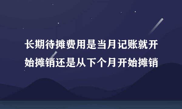 长期待摊费用是当月记账就开始摊销还是从下个月开始摊销