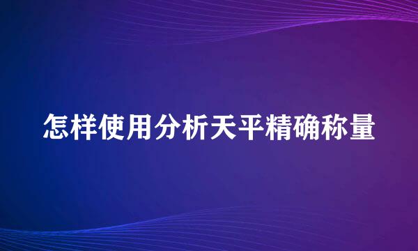 怎样使用分析天平精确称量