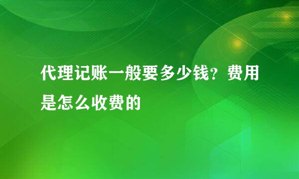 代理记账一般要多少钱？费用是怎么收费的