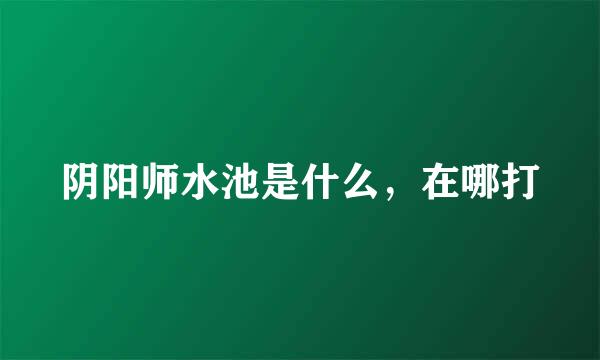 阴阳师水池是什么，在哪打