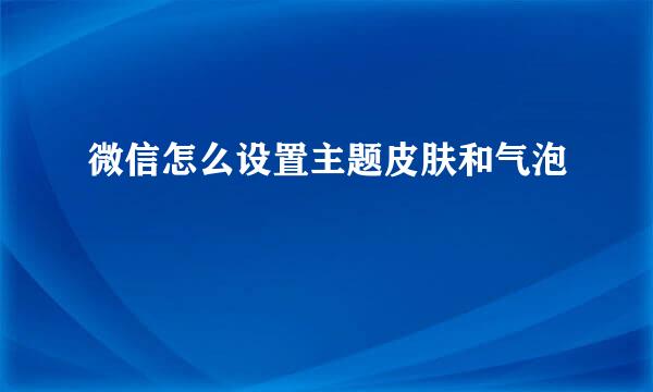 微信怎么设置主题皮肤和气泡