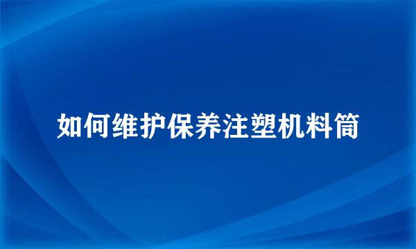 如何维护保养注塑机料筒