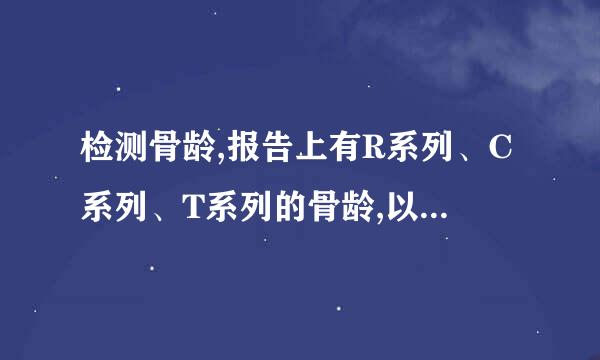 检测骨龄,报告上有R系列、C系列、T系列的骨龄,以看哪个为主呢