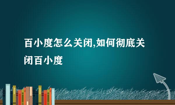 百小度怎么关闭,如何彻底关闭百小度