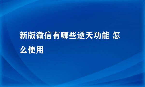 新版微信有哪些逆天功能 怎么使用