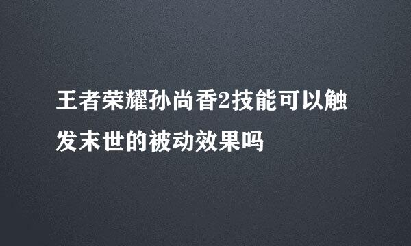 王者荣耀孙尚香2技能可以触发末世的被动效果吗