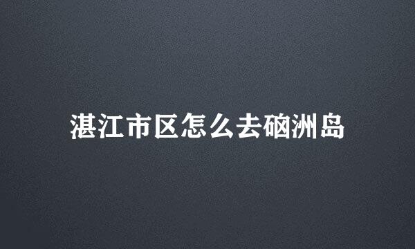 湛江市区怎么去硇洲岛