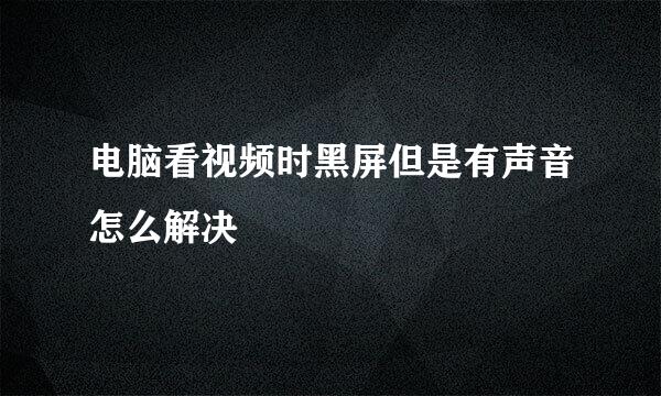 电脑看视频时黑屏但是有声音怎么解决