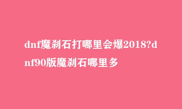 dnf魔刹石打哪里会爆2018?dnf90版魔刹石哪里多