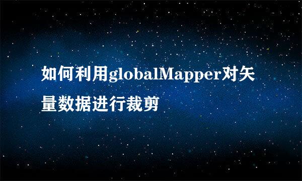 如何利用globalMapper对矢量数据进行裁剪