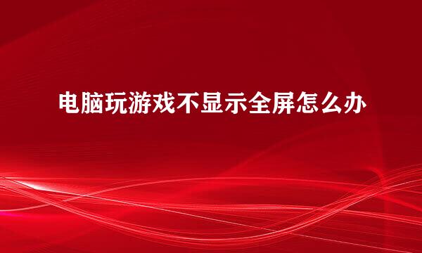 电脑玩游戏不显示全屏怎么办 