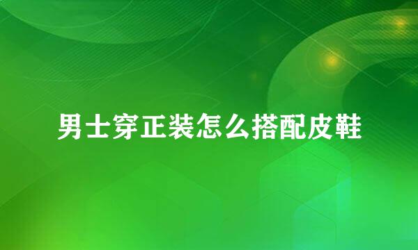 男士穿正装怎么搭配皮鞋