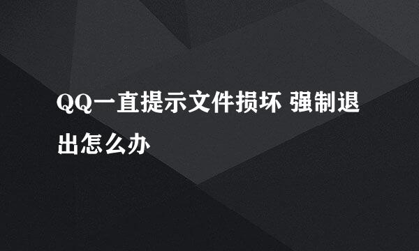 QQ一直提示文件损坏 强制退出怎么办