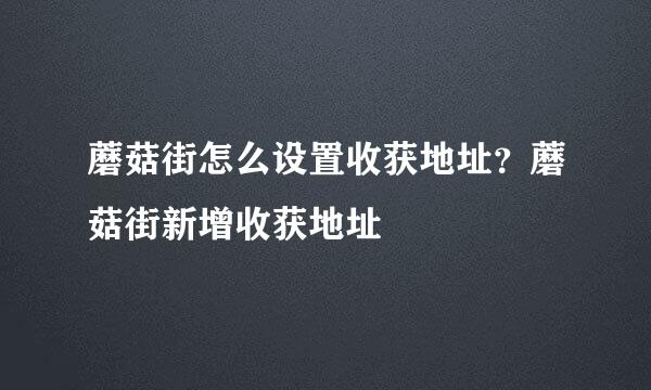 蘑菇街怎么设置收获地址？蘑菇街新增收获地址