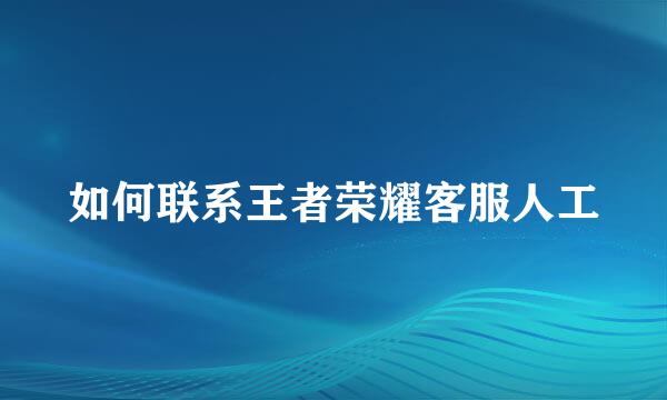 如何联系王者荣耀客服人工