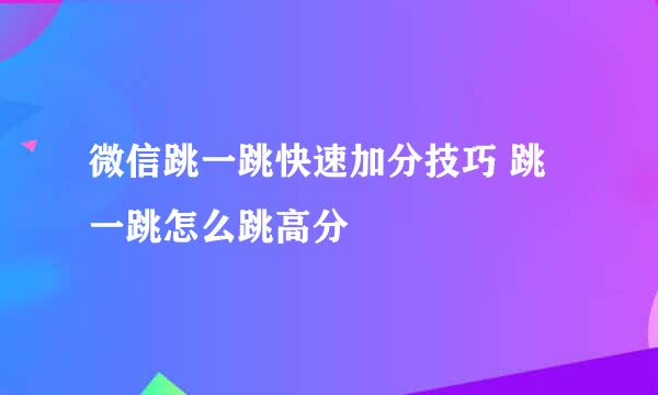 微信跳一跳快速加分技巧 跳一跳怎么跳高分