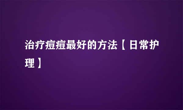 治疗痘痘最好的方法【日常护理】