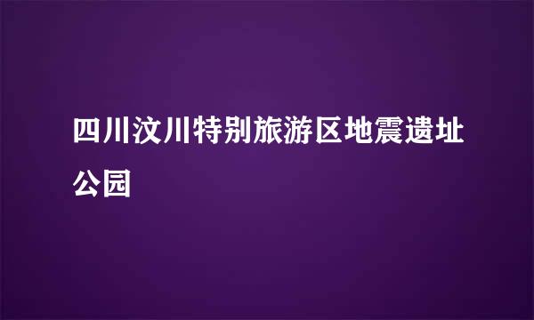 四川汶川特别旅游区地震遗址公园