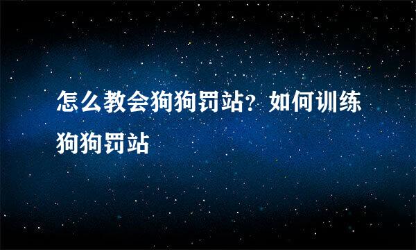 怎么教会狗狗罚站？如何训练狗狗罚站