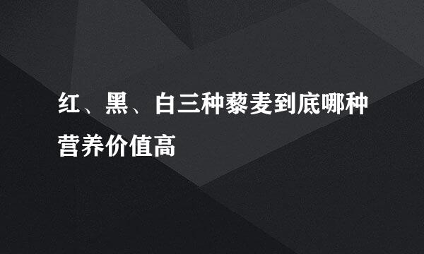 红、黑、白三种藜麦到底哪种营养价值高