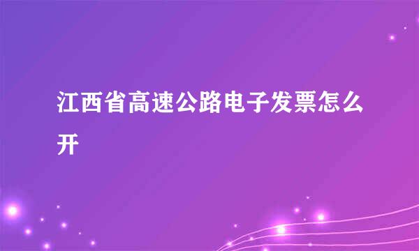 江西省高速公路电子发票怎么开