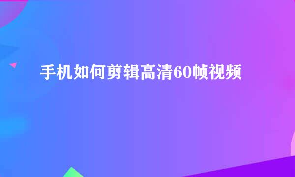 手机如何剪辑高清60帧视频