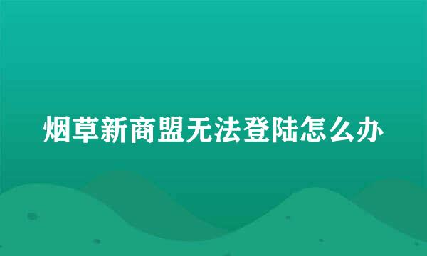 烟草新商盟无法登陆怎么办