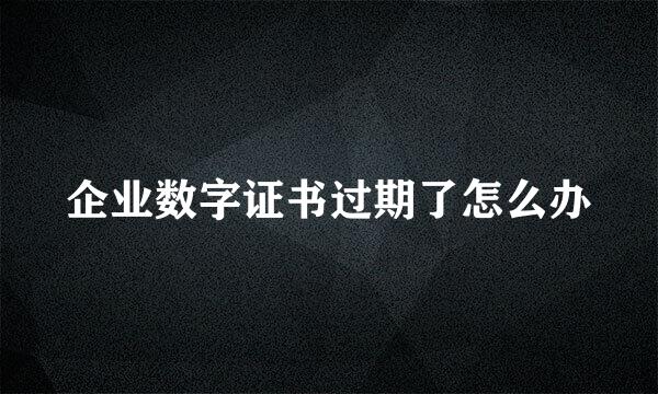 企业数字证书过期了怎么办