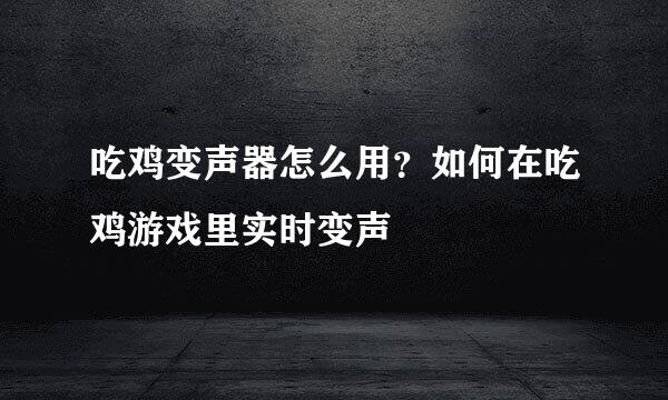 吃鸡变声器怎么用？如何在吃鸡游戏里实时变声