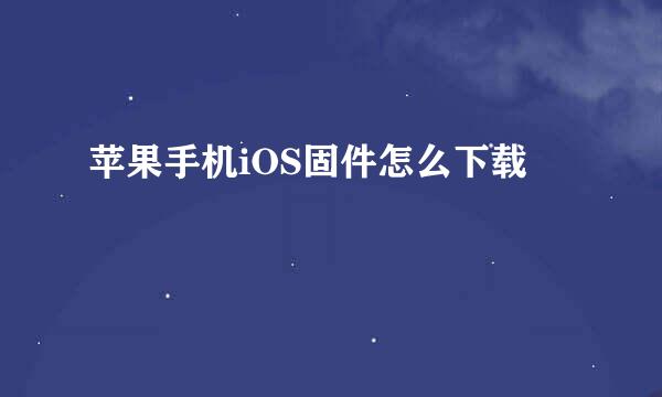 苹果手机iOS固件怎么下载