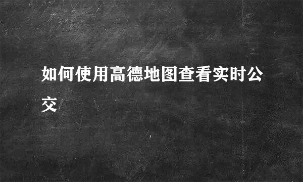 如何使用高德地图查看实时公交