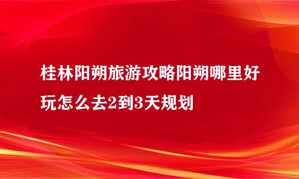 桂林阳朔旅游攻略阳朔哪里好玩怎么去2到3天规划