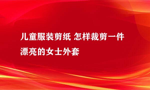 儿童服装剪纸 怎样裁剪一件漂亮的女士外套