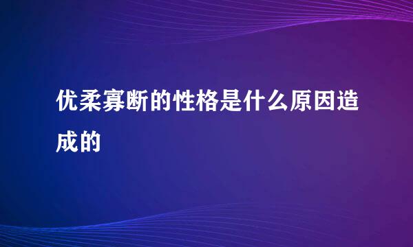 优柔寡断的性格是什么原因造成的