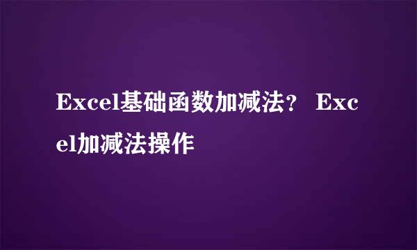 Excel基础函数加减法？ Excel加减法操作