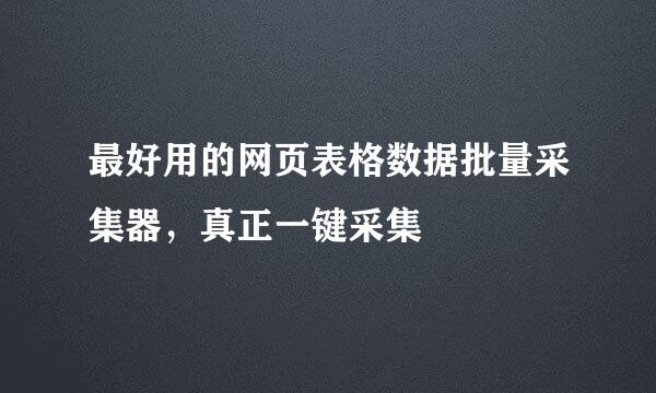 最好用的网页表格数据批量采集器，真正一键采集