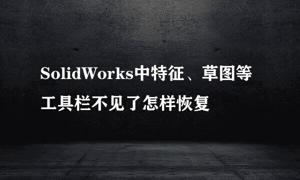 SolidWorks中特征、草图等工具栏不见了怎样恢复